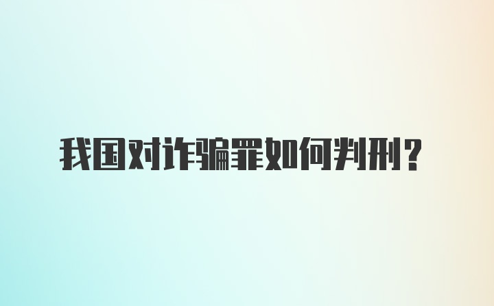 我国对诈骗罪如何判刑？