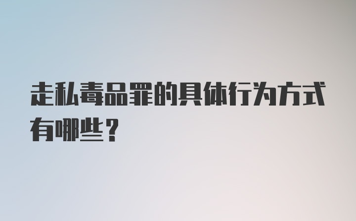 走私毒品罪的具体行为方式有哪些？