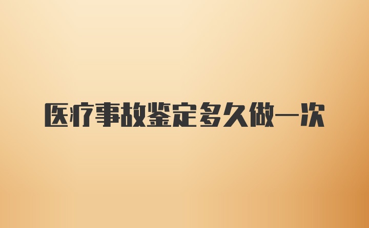 医疗事故鉴定多久做一次