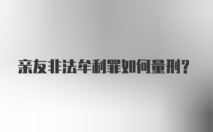 亲友非法牟利罪如何量刑？