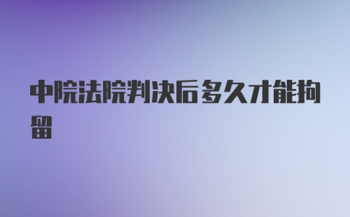 中院法院判决后多久才能拘留