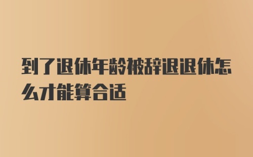 到了退休年龄被辞退退休怎么才能算合适