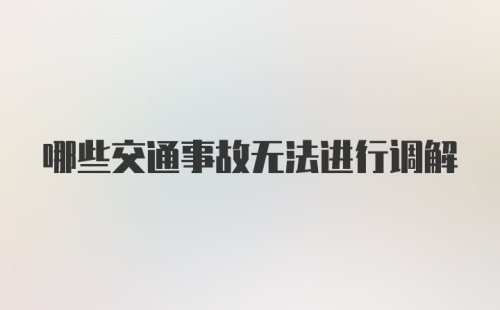 哪些交通事故无法进行调解