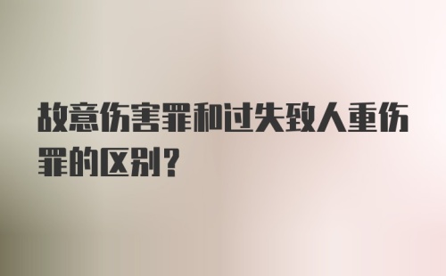 故意伤害罪和过失致人重伤罪的区别？