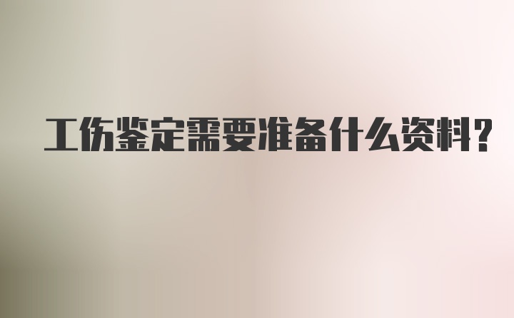 工伤鉴定需要准备什么资料？