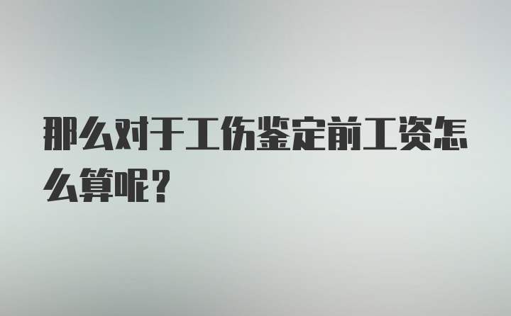 那么对于工伤鉴定前工资怎么算呢？