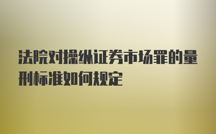 法院对操纵证券市场罪的量刑标准如何规定