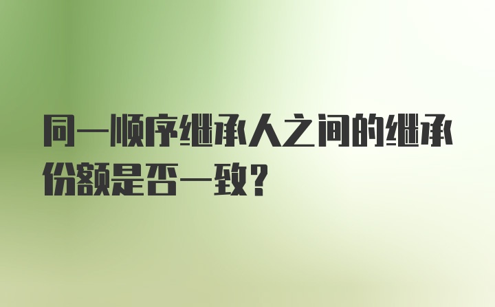 同一顺序继承人之间的继承份额是否一致？