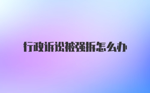 行政诉讼被强拆怎么办