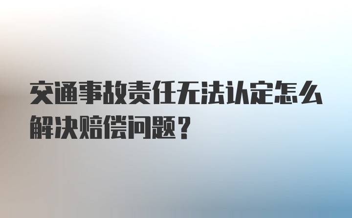 交通事故责任无法认定怎么解决赔偿问题？