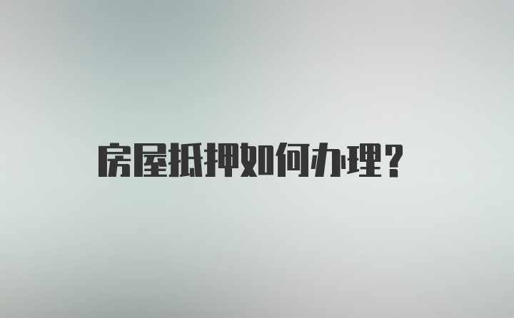 房屋抵押如何办理？