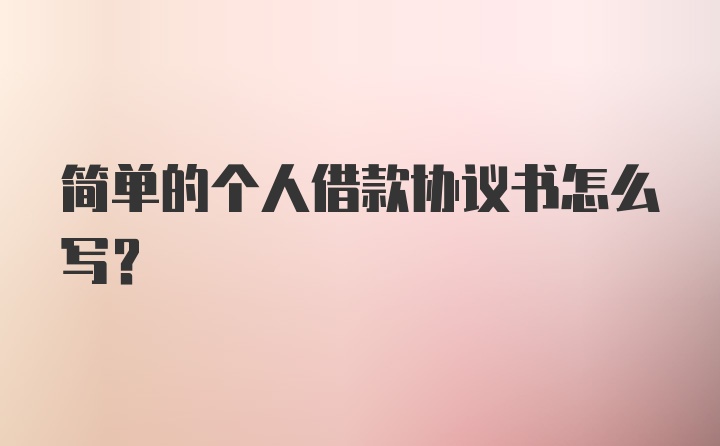 简单的个人借款协议书怎么写？