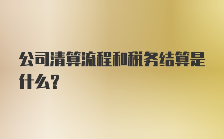 公司清算流程和税务结算是什么？