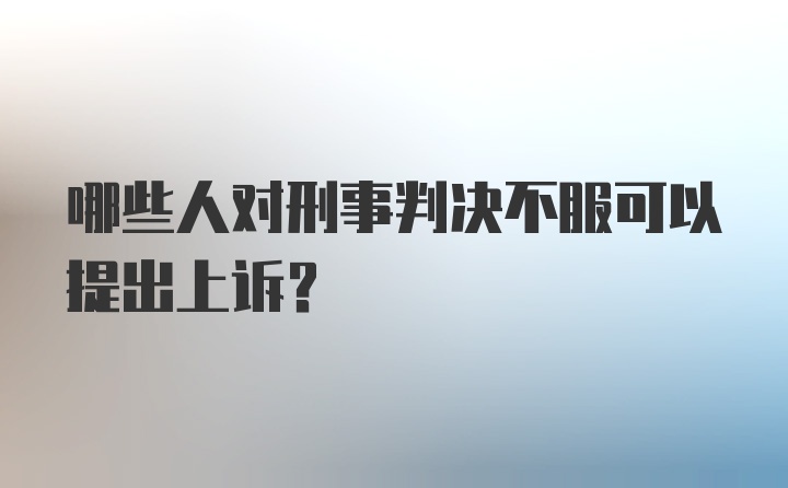 哪些人对刑事判决不服可以提出上诉？