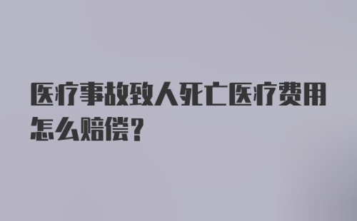 医疗事故致人死亡医疗费用怎么赔偿?