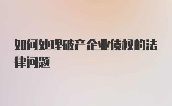 如何处理破产企业债权的法律问题