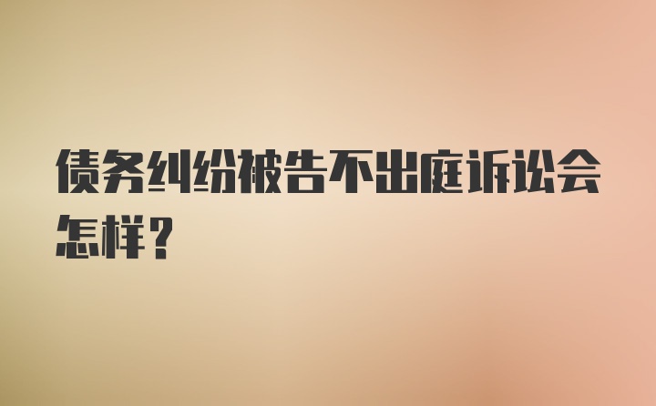 债务纠纷被告不出庭诉讼会怎样？