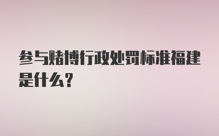 参与赌博行政处罚标准福建是什么？