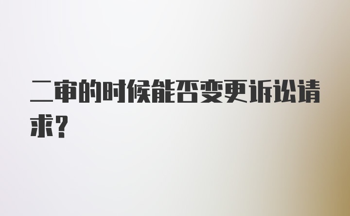 二审的时候能否变更诉讼请求？