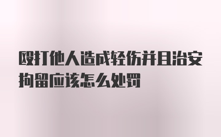 殴打他人造成轻伤并且治安拘留应该怎么处罚