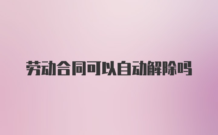 劳动合同可以自动解除吗