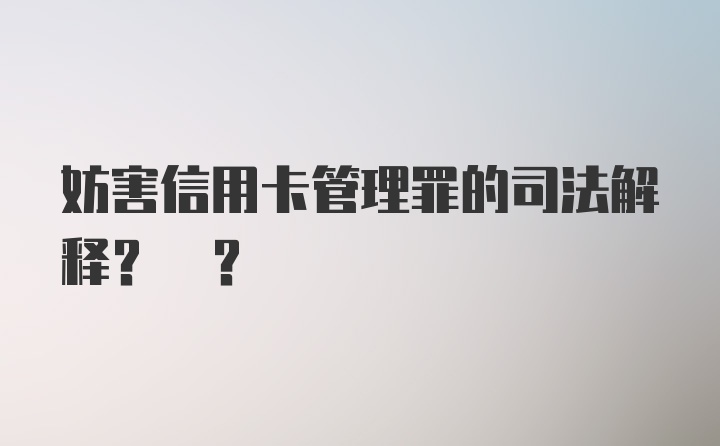 妨害信用卡管理罪的司法解释? ?