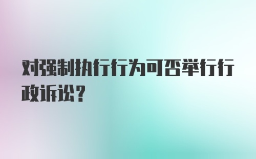 对强制执行行为可否举行行政诉讼？