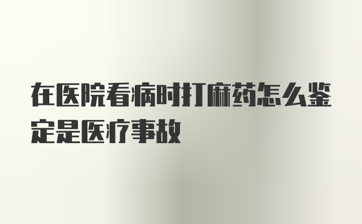 在医院看病时打麻药怎么鉴定是医疗事故