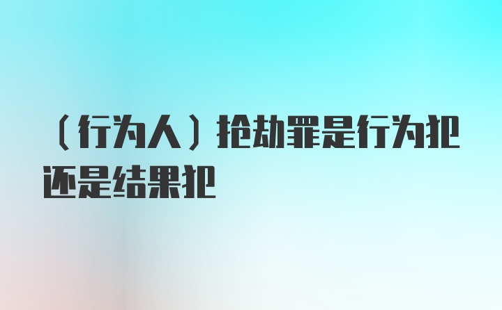 (行为人)抢劫罪是行为犯还是结果犯