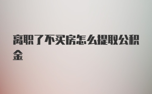 离职了不买房怎么提取公积金