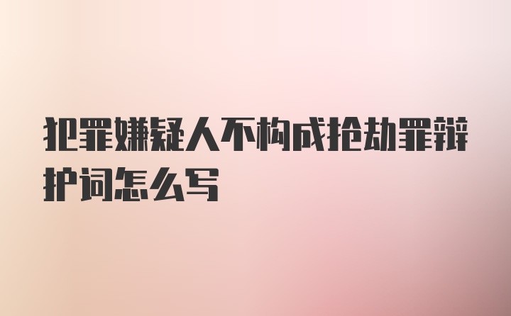 犯罪嫌疑人不构成抢劫罪辩护词怎么写