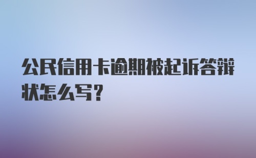 公民信用卡逾期被起诉答辩状怎么写?