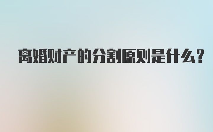 离婚财产的分割原则是什么？