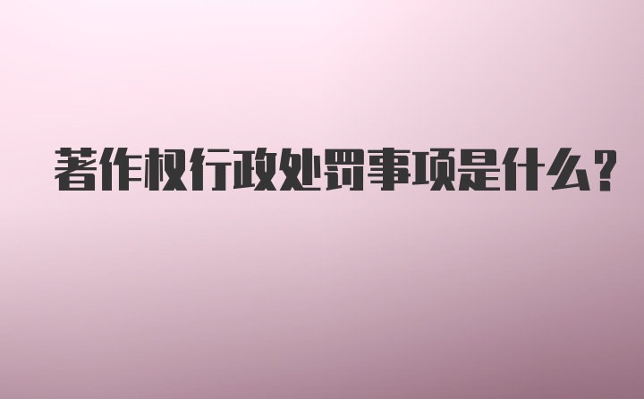 著作权行政处罚事项是什么？