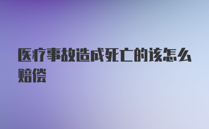 医疗事故造成死亡的该怎么赔偿