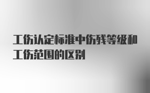 工伤认定标准中伤残等级和工伤范围的区别