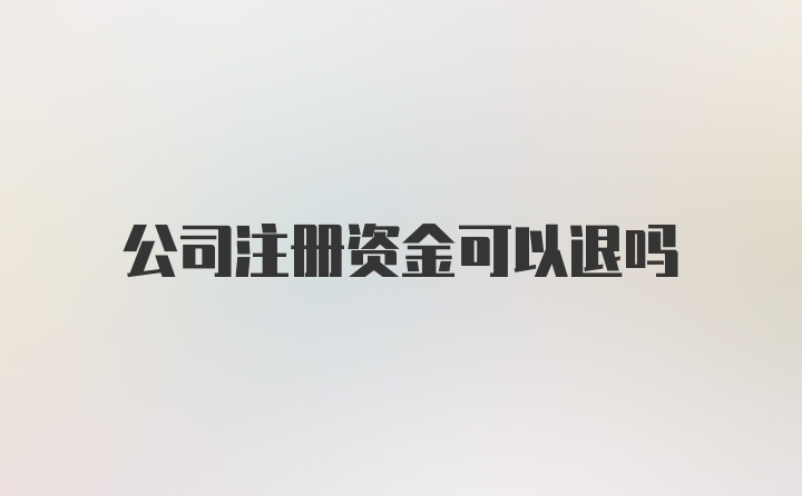 公司注册资金可以退吗