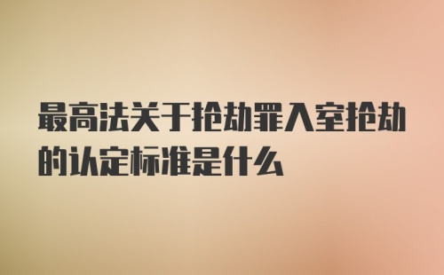 最高法关于抢劫罪入室抢劫的认定标准是什么