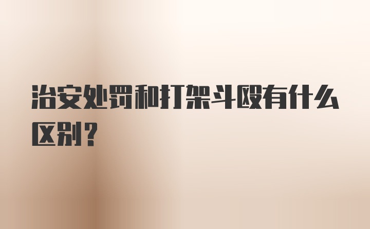 治安处罚和打架斗殴有什么区别？