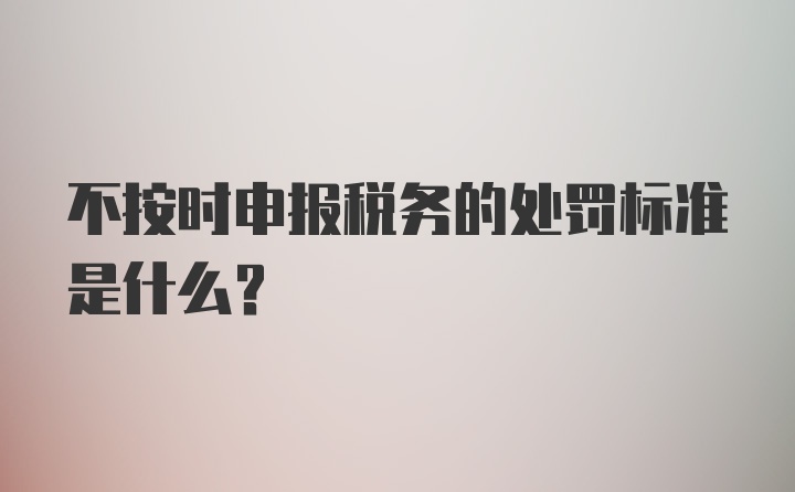 不按时申报税务的处罚标准是什么?