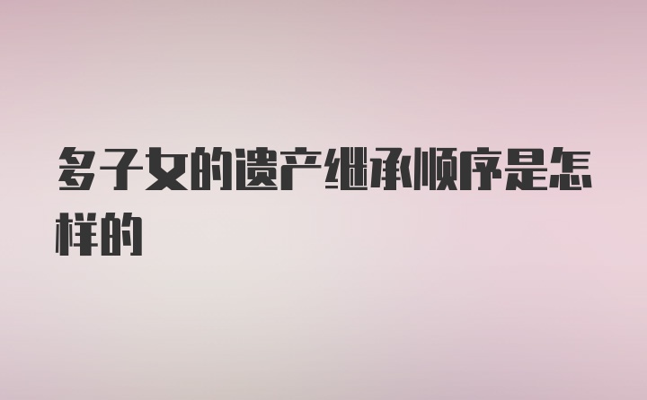 多子女的遗产继承顺序是怎样的