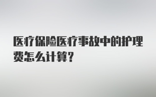 医疗保险医疗事故中的护理费怎么计算?