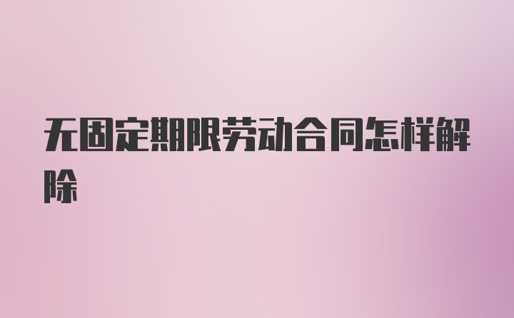 无固定期限劳动合同怎样解除