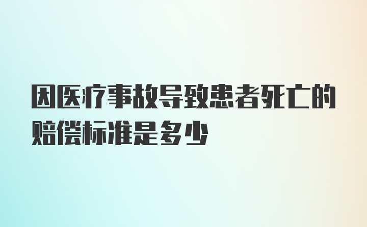 因医疗事故导致患者死亡的赔偿标准是多少