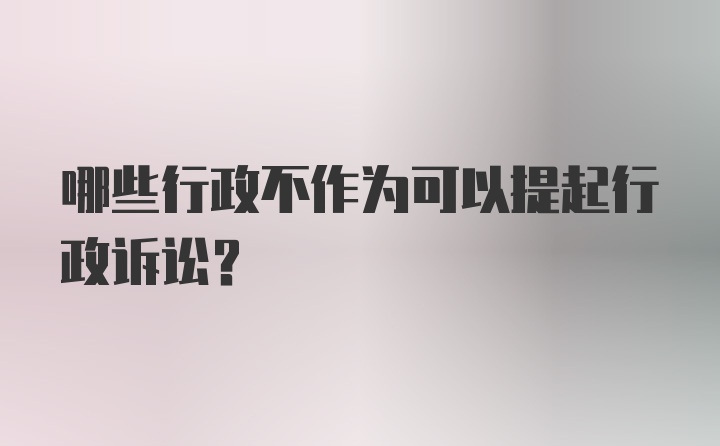 哪些行政不作为可以提起行政诉讼？