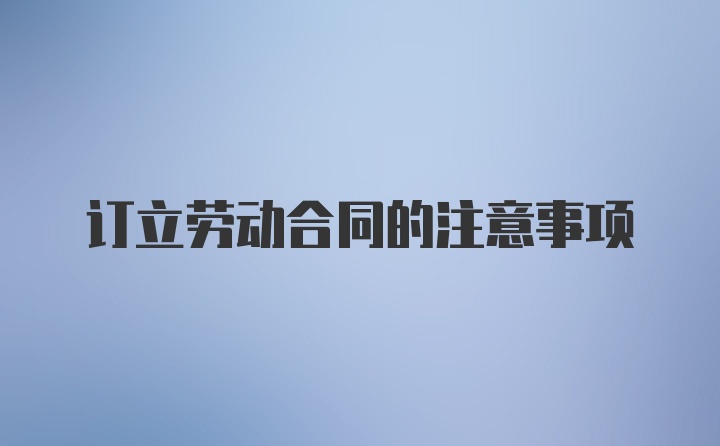 订立劳动合同的注意事项