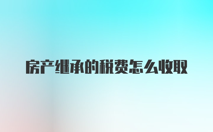 房产继承的税费怎么收取