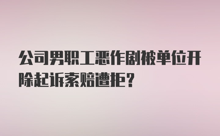 公司男职工恶作剧被单位开除起诉索赔遭拒?