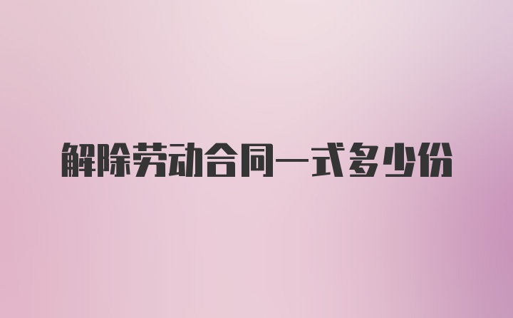 解除劳动合同一式多少份