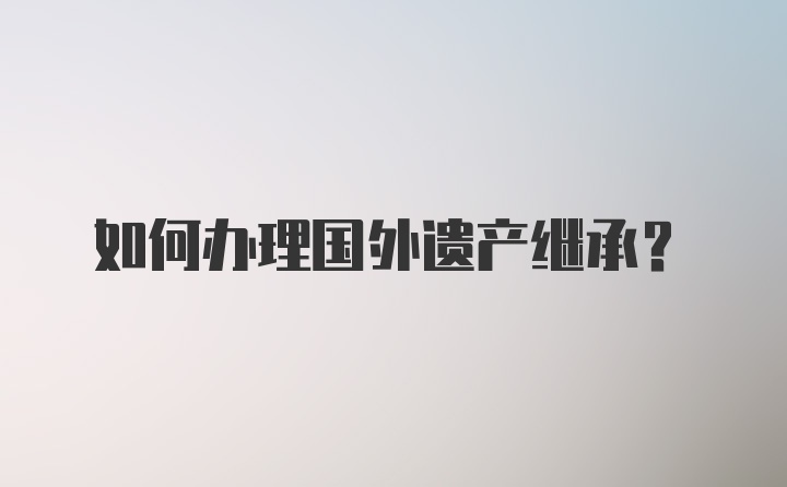 如何办理国外遗产继承？